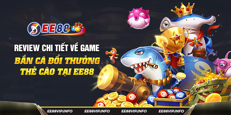 Review chi tiet ve game ban ca doi thuong the cao tai EE88